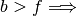 b > f \Longrightarrow