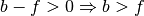 b-f > 0 \Rightarrow b > f